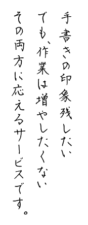 手書きの印象残したい。でも、作業は増やしたくない。その両方に応えるサービスです。